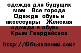 одежда для будущих мам - Все города Одежда, обувь и аксессуары » Женская одежда и обувь   . Крым,Гвардейское